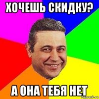 хочешь скидку? а она тебя нет