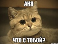 Аня что с тобой?