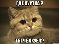 где куртка ? ты че охуел?