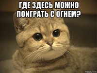 где здесь можно поиграть с огнем? 