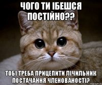 Чого ти ібешся постійно?? Тобі треба прицепити лічильник постачання членованості?