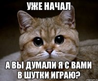 уже начал а вы думали я с вами в шутки играю?