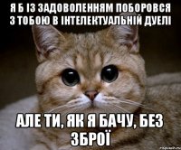 Я б із задоволенням поборовся з тобою в інтелектуальній дуелі Але ти, як я бачу, без зброї