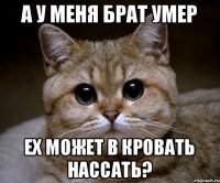 А у меня брат умер Ех может в кровать нассать?