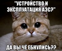 "устройство и эксплуатация аэс?" да вы чё ебнулись??