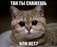 так ты скажешь или нет?