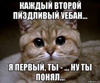 каждый второй пиздливый уебан... я первый, ты - ... ну ты понял...