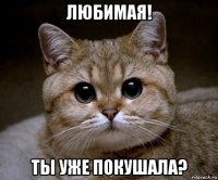 любимая! ты уже покушала?