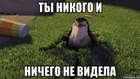 ты никого и ничего не видела