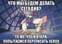 что мы будем делать сегодня? то же, что и вчера. попытаемся переписать xerox