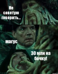 Не советую говорить... магус 30 млн на бочку!