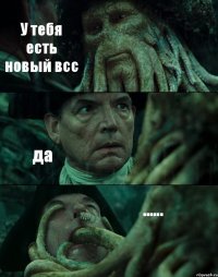 У тебя есть новый всс да ......