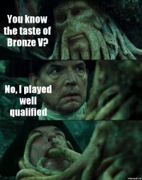 You know the taste of Bronze V? No, I played well qualified 