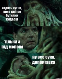 ходять чутки, що в дніпро бутилки кидаєш тільки з під молока ну все сука, допригався