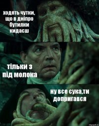 ходять чутки, що в дніпро бутилки кидаєш тільки з під молока ну все сука,ти допригався