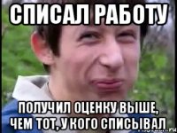 списал работу получил оценку выше, чем тот, у кого списывал