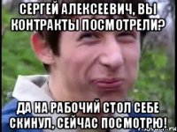 сергей алексеевич, вы контракты посмотрели? да на рабочий стол себе скинул, сейчас посмотрю!