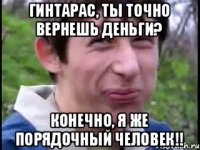 Гинтарас, ты точно вернешь деньги? Конечно, я же порядочный человек!!