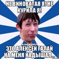 Не виноватая Я! НЕ КУРИЛА Я! Это Алексей Галай на меня надышал...