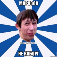 Морозов не киборг