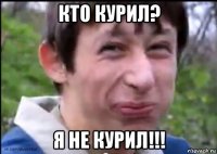 кто курил? я не курил!!!