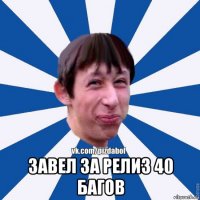  завел за релиз 40 багов