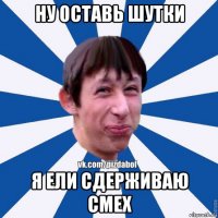 ну оставь шутки я ели сдерживаю смех