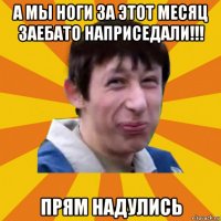 а мы ноги за этот месяц заебато наприседали!!! прям надулись