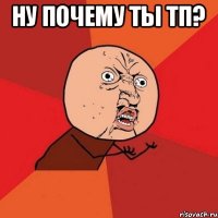 Ну почему ты тп? 