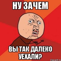 ну зачем вы так далеко уехали?