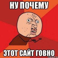 НУ ПОЧЕМУ Этот сайт говно