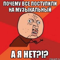 ПОЧЕМУ ВСЕ ПОСТУПИЛИ НА МУЗЫКАЛЬНЫЙ а я НЕТ?!?