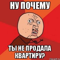 Ну почему ты не продала квартиру?