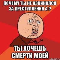 почему ты не извинился за преступления а ? ты хочешь смерти моей