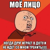 моё лицо когда друг играет в доту и не идёт со мной тренить((((