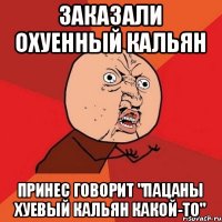 ЗАКАЗАЛИ ОХУЕННЫЙ КАЛЬЯН ПРИНЕС ГОВОРИТ "ПАЦАНЫ ХУЕВЫЙ КАЛЬЯН КАКОЙ-ТО"