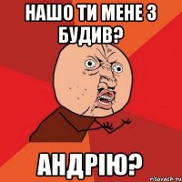 Нашо ти мене з будив? Андрію?