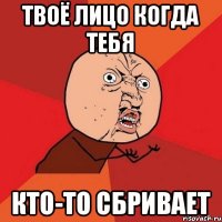 твоё лицо когда тебя кто-то сбривает