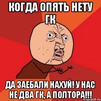 Когда опять нету гк ДА ЗАЕБАЛИ НАХУЙ! У НАС НЕ ДВА ГК, А ПОЛТОРА!!!