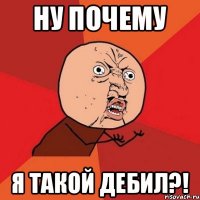 Ну почему Я такой дебил?!