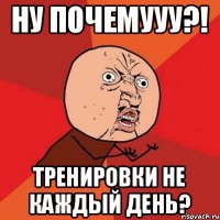 НУ ПОЧЕМУУУ?! тренировки не каждый день?