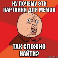 Ну почему эти картинки для мемов Так сложно найти?