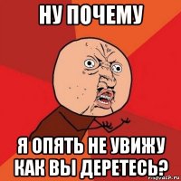 ну почему я опять не увижу как вы деретесь?