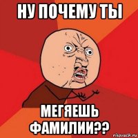 ну почему ты мегяешь фамилии??