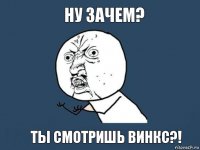 ну зачем? ты смотришь винкс?!