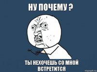 Ну почему ? Ты нехочешь со мной встретится