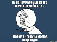 Ну почему больше всего играют в майн 1.5.2? потому что куча модов подхоодит