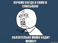 Почему когда я сижу и списываю Обязательно мимо ходит мама?!