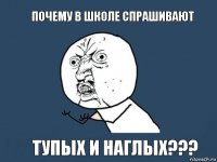 Почему в школе спрашивают тупых и наглых???