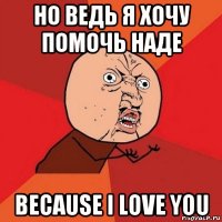 но ведь я хочу помочь наде because i love you